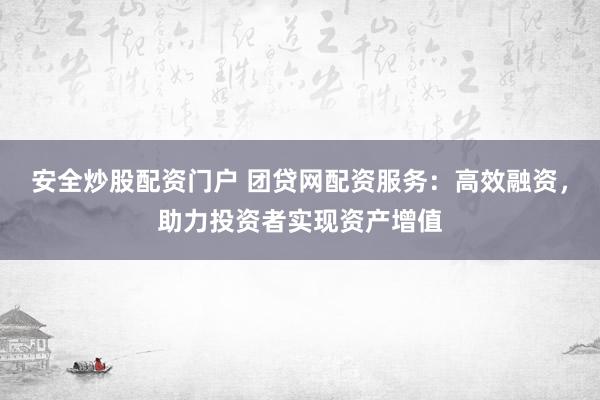安全炒股配资门户 团贷网配资服务：高效融资，助力投资者实现资产增值