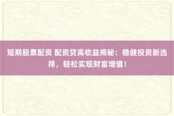 短期股票配资 配资贷高收益揭秘：稳健投资新选择，轻松实现财富增值！