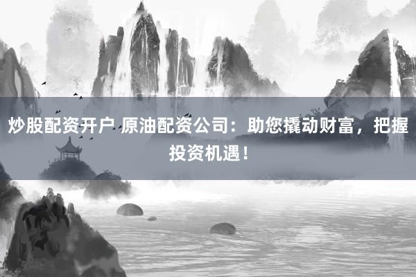 炒股配资开户 原油配资公司：助您撬动财富，把握投资机遇！