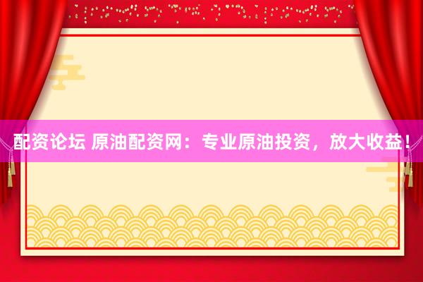 配资论坛 原油配资网：专业原油投资，放大收益！
