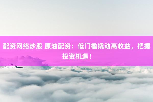 配资网络炒股 原油配资：低门槛撬动高收益，把握投资机遇！