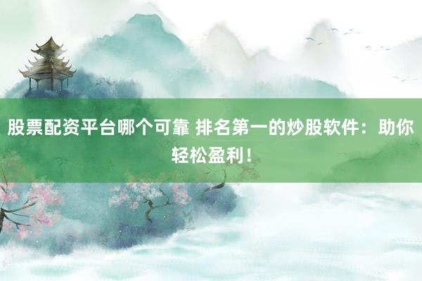 股票配资平台哪个可靠 排名第一的炒股软件：助你轻松盈利！