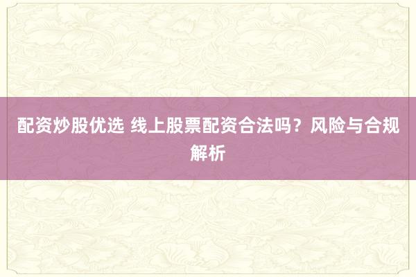 配资炒股优选 线上股票配资合法吗？风险与合规解析
