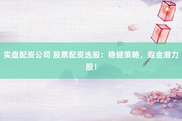 实盘配资公司 股票配资选股：稳健策略，掘金潜力股！