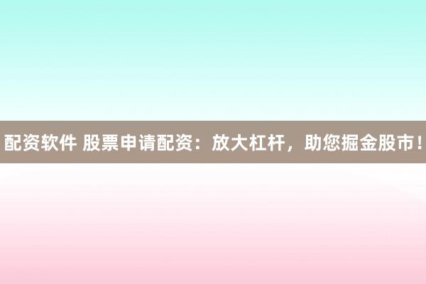 配资软件 股票申请配资：放大杠杆，助您掘金股市！