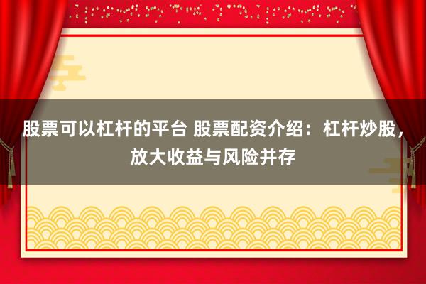 股票可以杠杆的平台 股票配资介绍：杠杆炒股，放大收益与风险并存