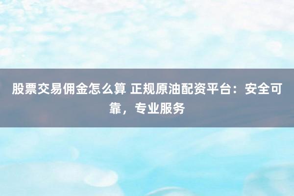 股票交易佣金怎么算 正规原油配资平台：安全可靠，专业服务