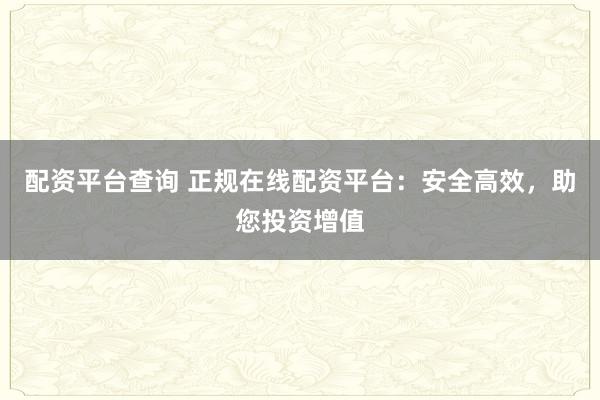配资平台查询 正规在线配资平台：安全高效，助您投资增值