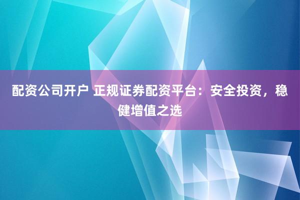 配资公司开户 正规证券配资平台：安全投资，稳健增值之选