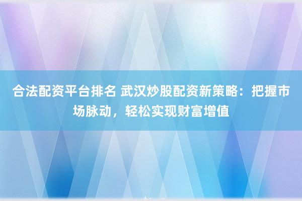 合法配资平台排名 武汉炒股配资新策略：把握市场脉动，轻松实现财富增值