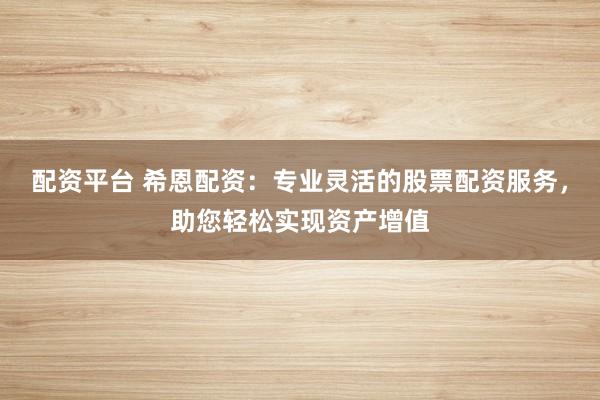 配资平台 希恩配资：专业灵活的股票配资服务，助您轻松实现资产增值