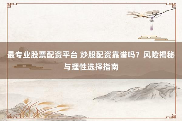 最专业股票配资平台 炒股配资靠谱吗？风险揭秘与理性选择指南