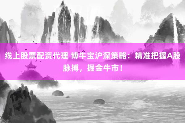 线上股票配资代理 博牛宝沪深策略：精准把握A股脉搏，掘金牛市！