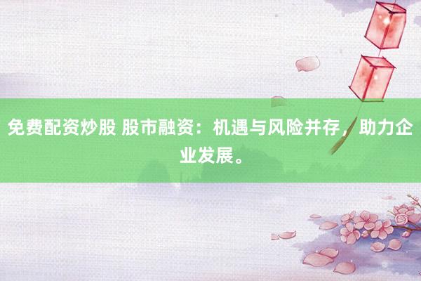 免费配资炒股 股市融资：机遇与风险并存，助力企业发展。