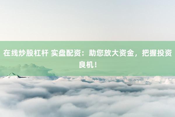 在线炒股杠杆 实盘配资：助您放大资金，把握投资良机！