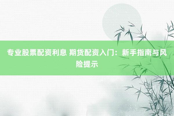 专业股票配资利息 期货配资入门：新手指南与风险提示