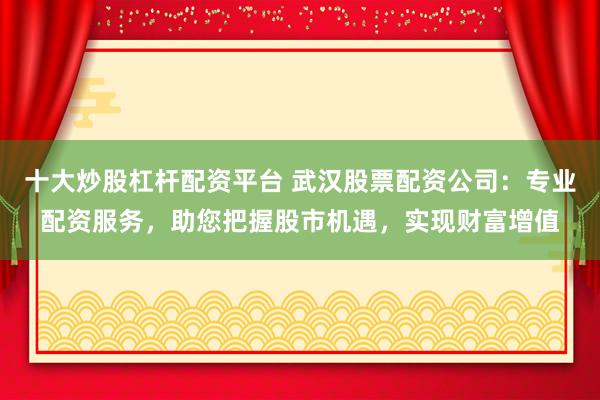 十大炒股杠杆配资平台 武汉股票配资公司：专业配资服务，助您把握股市机遇，实现财富增值
