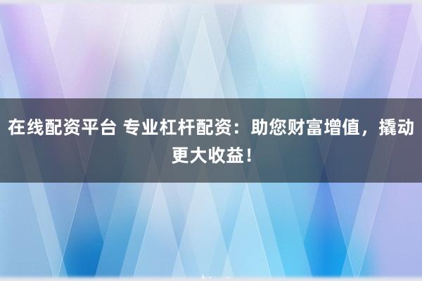 在线配资平台 专业杠杆配资：助您财富增值，撬动更大收益！