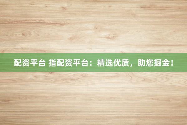 配资平台 指配资平台：精选优质，助您掘金！