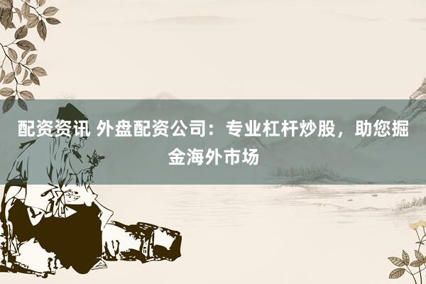 配资资讯 外盘配资公司：专业杠杆炒股，助您掘金海外市场