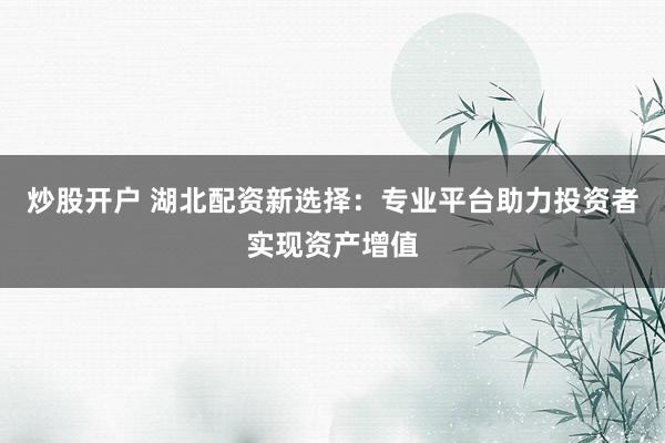 炒股开户 湖北配资新选择：专业平台助力投资者实现资产增值