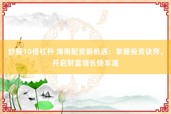 炒股10倍杠杆 海南配资新机遇：掌握投资诀窍，开启财富增长快车道