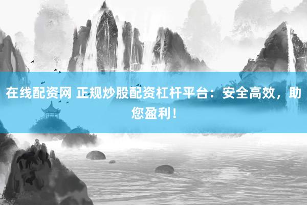 在线配资网 正规炒股配资杠杆平台：安全高效，助您盈利！