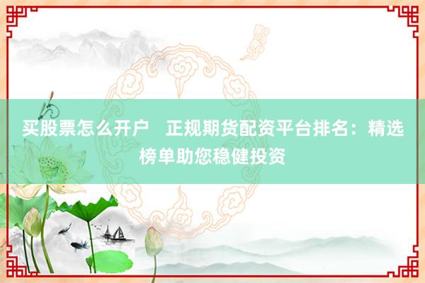 买股票怎么开户   正规期货配资平台排名：精选榜单助您稳健投资