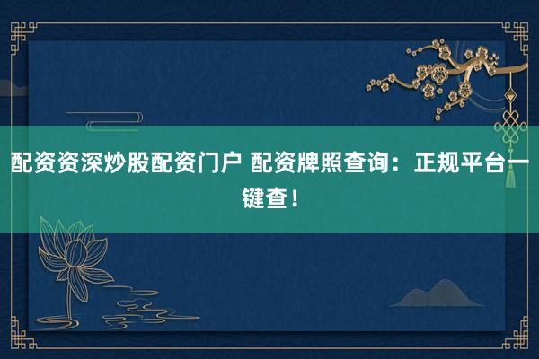 配资资深炒股配资门户 配资牌照查询：正规平台一键查！