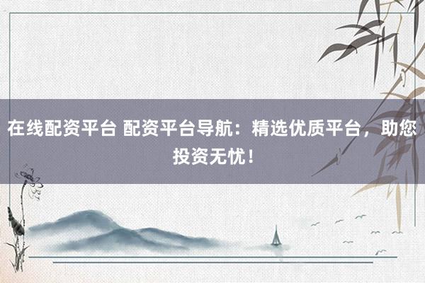 在线配资平台 配资平台导航：精选优质平台，助您投资无忧！