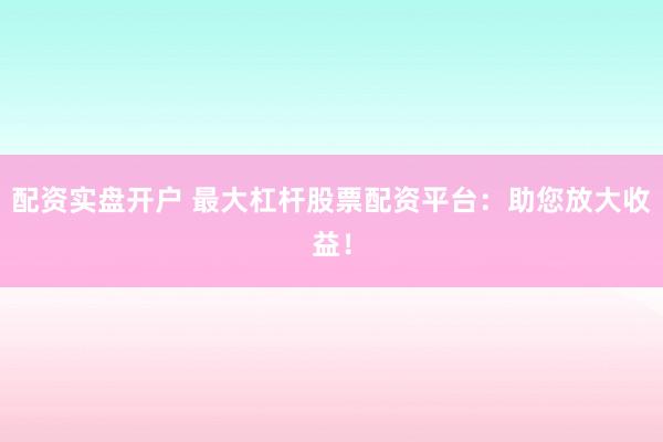 配资实盘开户 最大杠杆股票配资平台：助您放大收益！