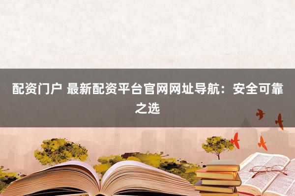 配资门户 最新配资平台官网网址导航：安全可靠之选
