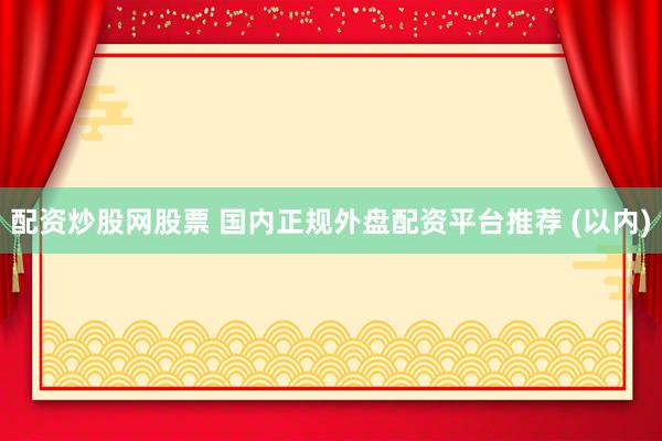 配资炒股网股票 国内正规外盘配资平台推荐 (以内)