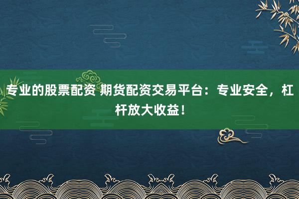 专业的股票配资 期货配资交易平台：专业安全，杠杆放大收益！