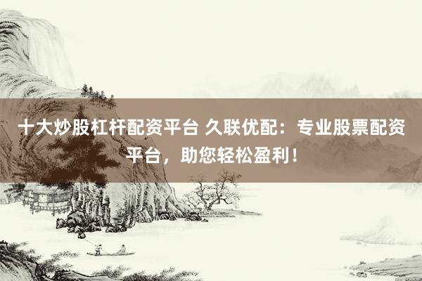 十大炒股杠杆配资平台 久联优配：专业股票配资平台，助您轻松盈利！