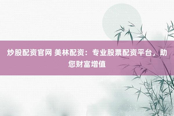 炒股配资官网 美林配资：专业股票配资平台，助您财富增值