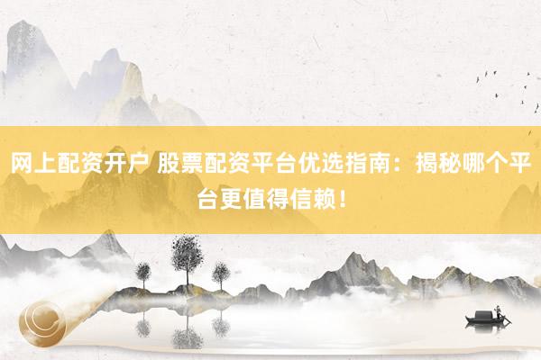 网上配资开户 股票配资平台优选指南：揭秘哪个平台更值得信赖！