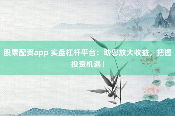 股票配资app 实盘杠杆平台：助您放大收益，把握投资机遇！