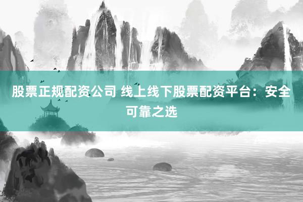 股票正规配资公司 线上线下股票配资平台：安全可靠之选