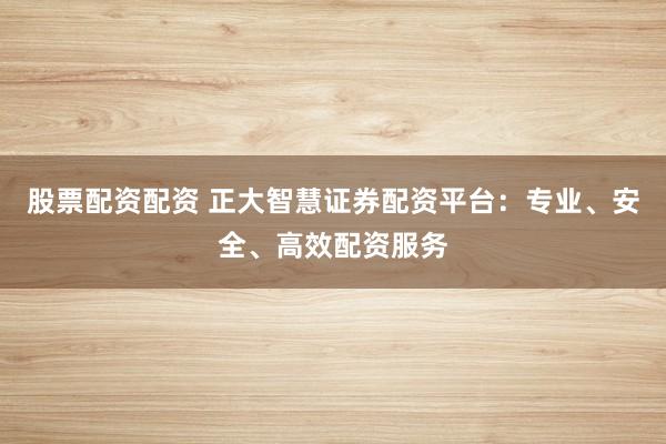 股票配资配资 正大智慧证券配资平台：专业、安全、高效配资服务