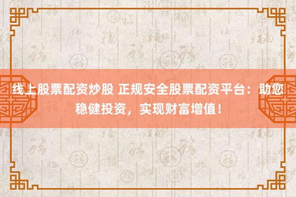 线上股票配资炒股 正规安全股票配资平台：助您稳健投资，实现财富增值！