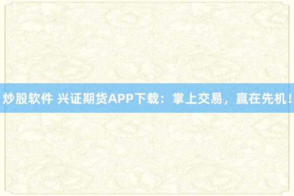 炒股软件 兴证期货APP下载：掌上交易，赢在先机！