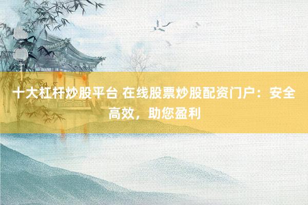 十大杠杆炒股平台 在线股票炒股配资门户：安全高效，助您盈利