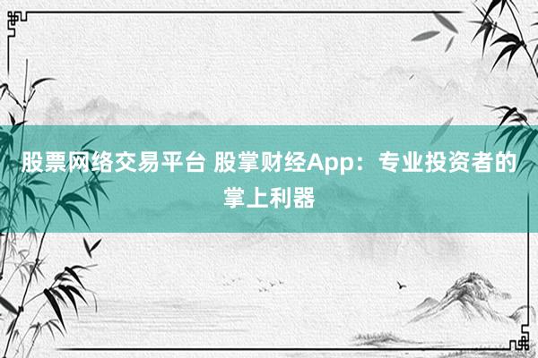 股票网络交易平台 股掌财经App：专业投资者的掌上利器