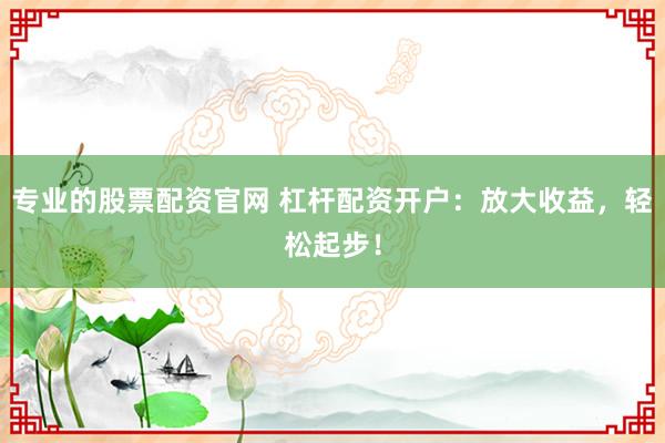 专业的股票配资官网 杠杆配资开户：放大收益，轻松起步！