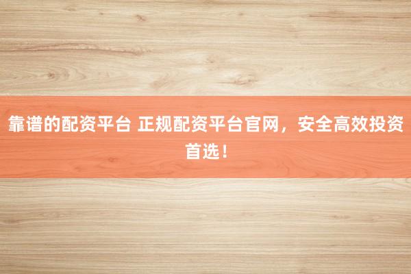 靠谱的配资平台 正规配资平台官网，安全高效投资首选！