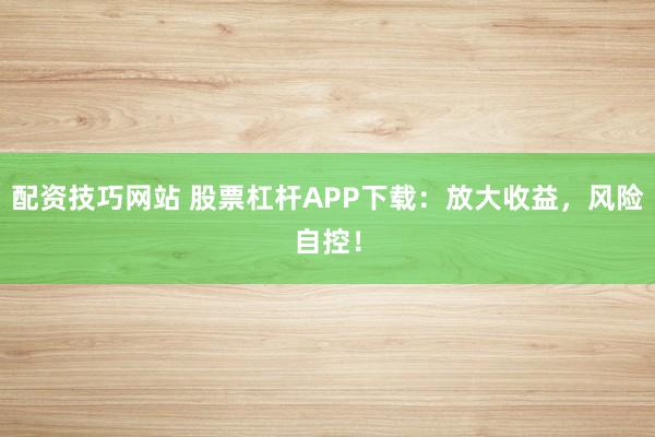 配资技巧网站 股票杠杆APP下载：放大收益，风险自控！