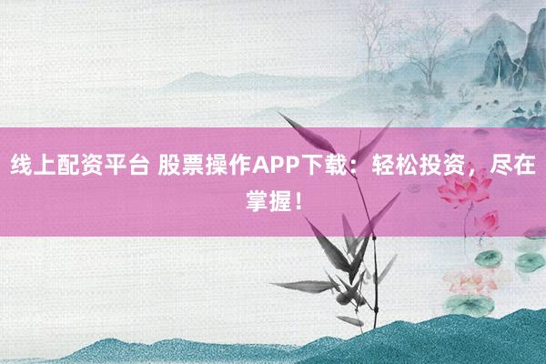 线上配资平台 股票操作APP下载：轻松投资，尽在掌握！