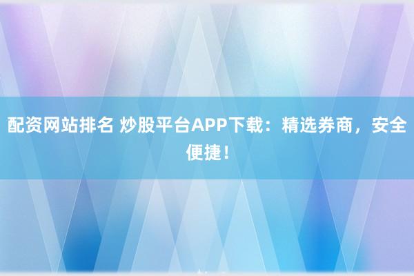 配资网站排名 炒股平台APP下载：精选券商，安全便捷！