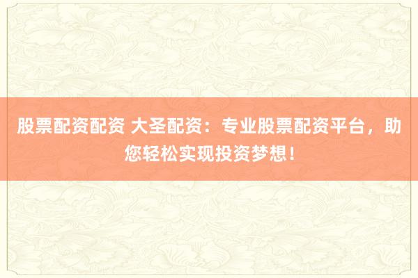 股票配资配资 大圣配资：专业股票配资平台，助您轻松实现投资梦想！